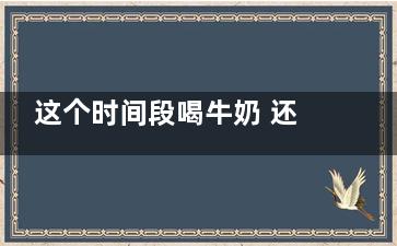 这个时间段喝牛奶 还可以减肥